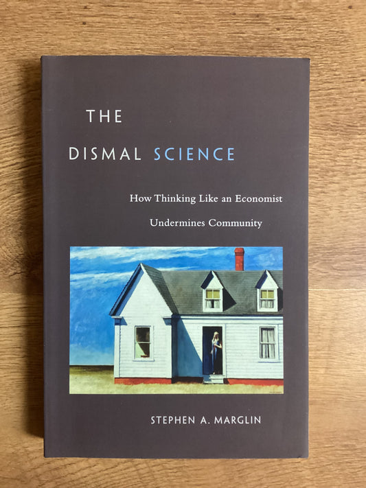 The Dismal Science: How Thinking Like an Economist Undermines Community by Stephen A. Marglin