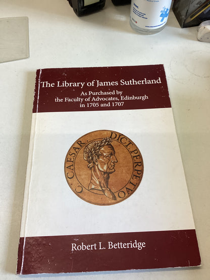 The Library of James Sutherland As Purchased By The Faculty of Advocates Edinburgh in 1705 and 1707 Robert L Betteridge
