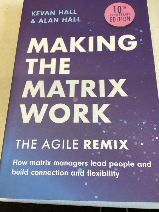 Making The Matrix Work The Agile Remix How Matrix Managers Lead People and Build Connection and Flexibility 10th Anniversary Edition