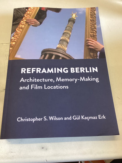 Reframing Berlin Architecture Memory-Making and Film Locations Christopher S Wilson Gul Kacmaz Erk