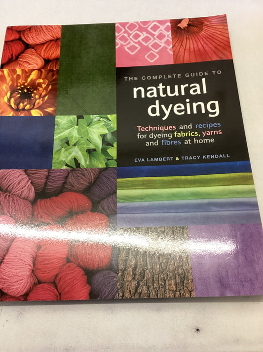 The Complete Guide To Natural Dyeing Techniques and Recipes for Dyeing Fabrics, Yearns and Fibres at Home