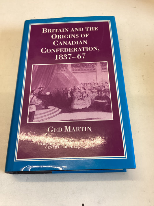 Britain and The Origins of Canadian Confederation 1837 - 67 Ged Martin