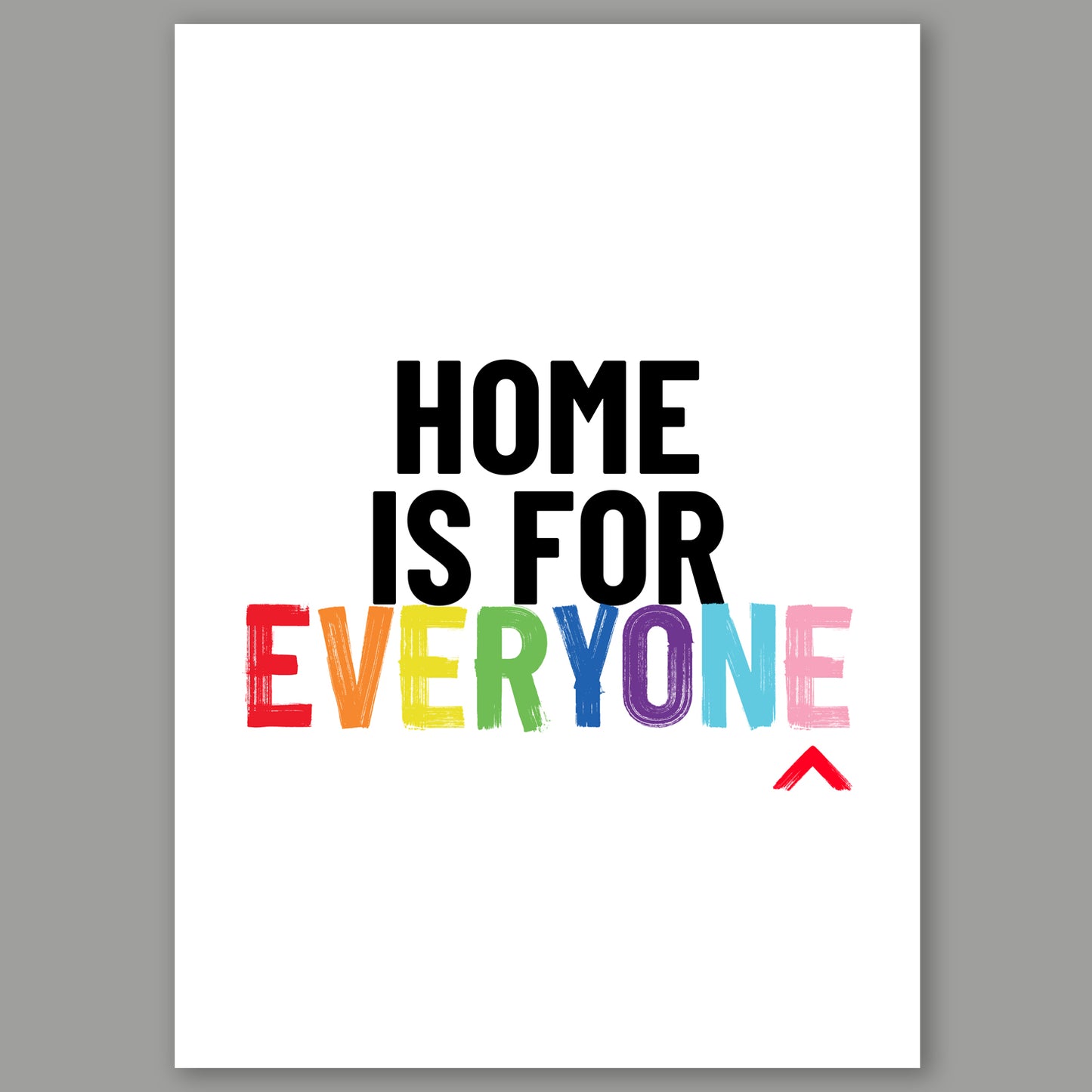 A3 print with the text 'Home is for everyone' in bold text. Everyone is in rainbow colours.