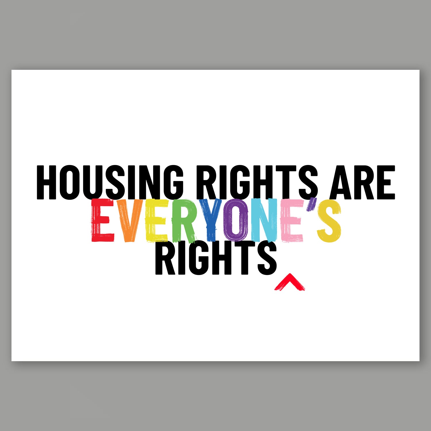 A3 landscape typography print which reads 'Housing rights are everyone's rights.' 'Everyone's is in rainbow colours.